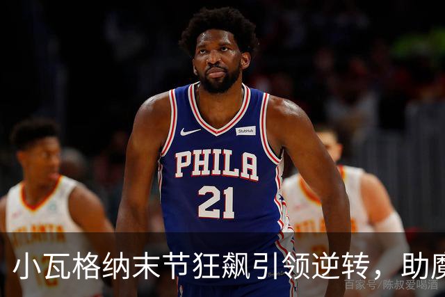 小瓦格纳末节狂飙引领逆转，助魔术客场战胜尼克斯