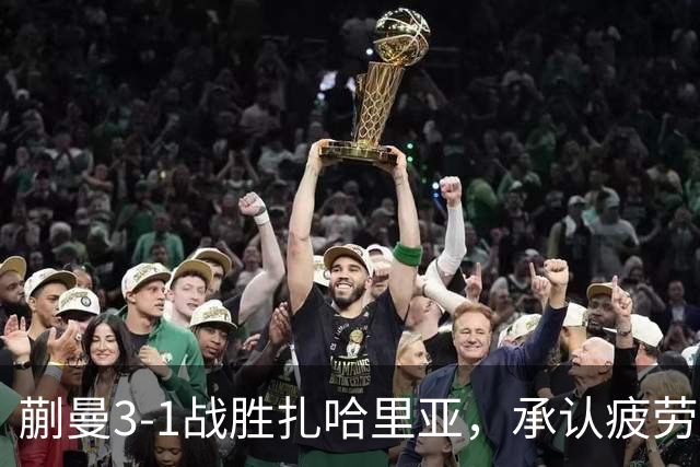 蒯曼3-1战胜扎哈里亚，承认疲劳并展望后续比赛