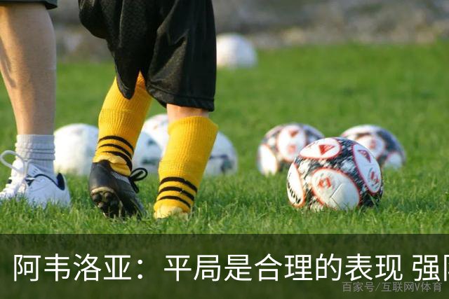 阿韦洛亚：平局是合理的表现 强队面前应保持这种态度